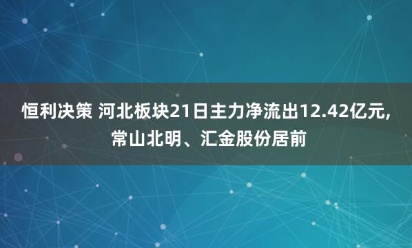 恒利决策 河北板块21日主力净流出12.42亿元, 常山北明、汇金股份居前