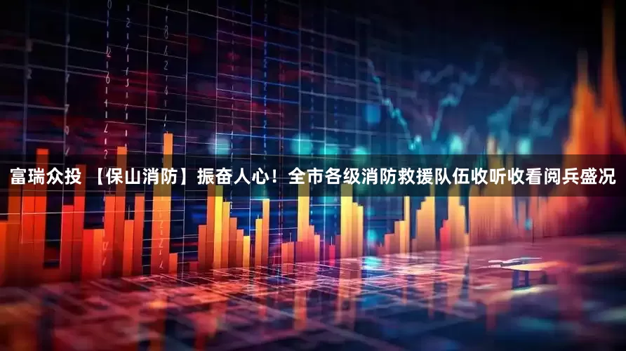 富瑞众投 【保山消防】振奋人心！全市各级消防救援队伍收听收看阅兵盛况