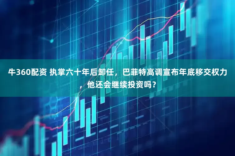 牛360配资 执掌六十年后卸任，巴菲特高调宣布年底移交权力，他还会继续投资吗？