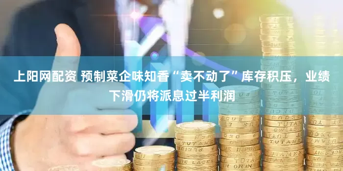上阳网配资 预制菜企味知香“卖不动了”库存积压，业绩下滑仍将派息过半利润