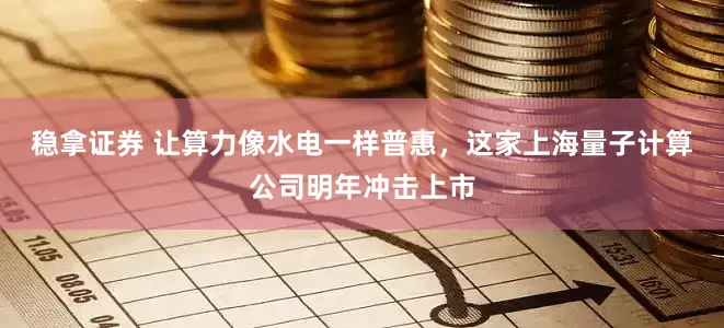 稳拿证券 让算力像水电一样普惠，这家上海量子计算公司明年冲击上市