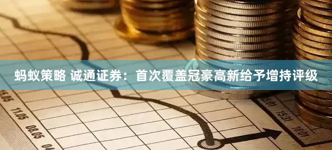 蚂蚁策略 诚通证券：首次覆盖冠豪高新给予增持评级