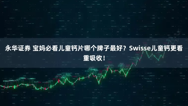 永华证券 宝妈必看儿童钙片哪个牌子最好？Swisse儿童钙更看重吸收！
