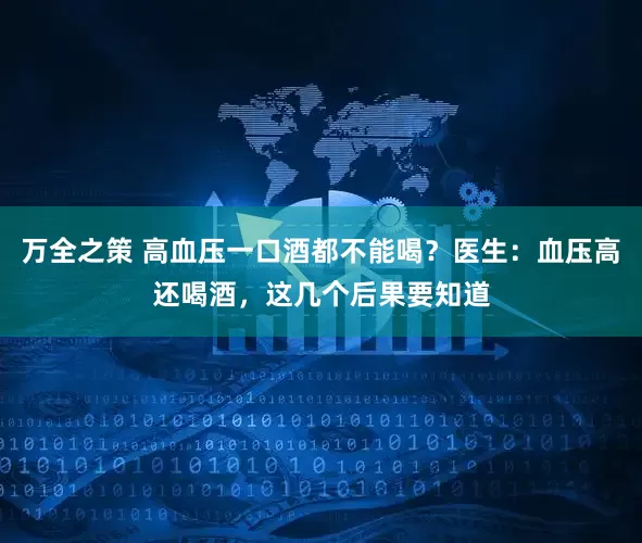 万全之策 高血压一口酒都不能喝？医生：血压高还喝酒，这几个后果要知道