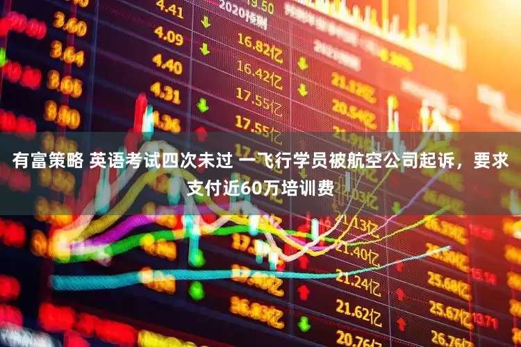 有富策略 英语考试四次未过 一飞行学员被航空公司起诉，要求支付近60万培训费
